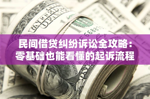 武汉民间借贷纠纷诉讼全攻略：零基础也能看懂的起诉流程与证据整理指南