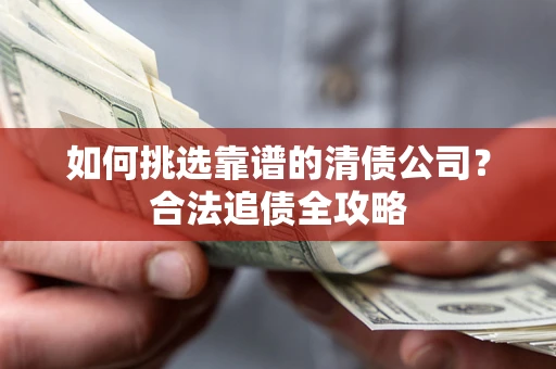 武汉如何挑选靠谱的清债公司?合法追债全攻略 武汉如何挑选靠谱的清债公司?合法追债全攻略