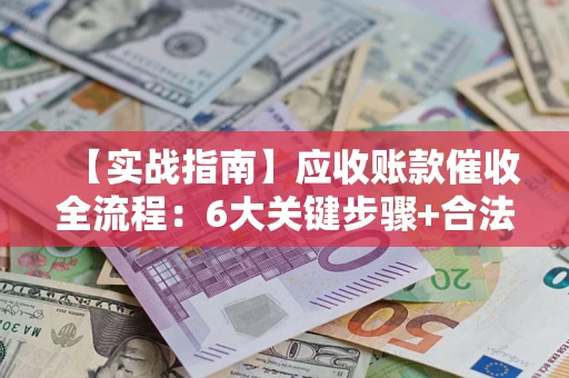 武汉【实战指南】应收账款催收全流程：6大关键步骤+合法回款技巧