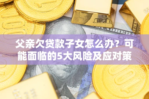 武汉父亲欠贷款子女怎么办？可能面临的5大风险及应对策略