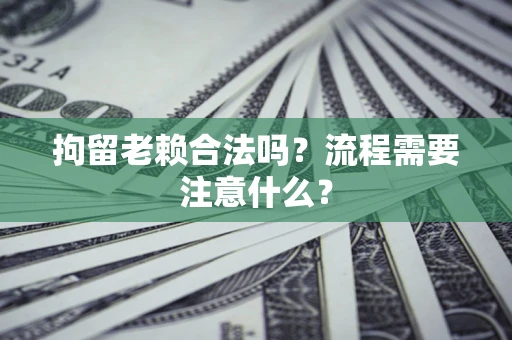 武汉拘留老赖合法吗？流程需要注意什么？