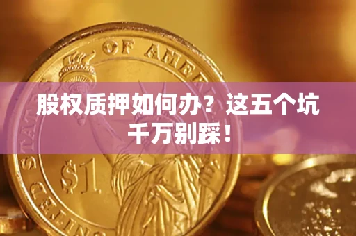 武汉股权质押如何办？这五个坑千万别踩！