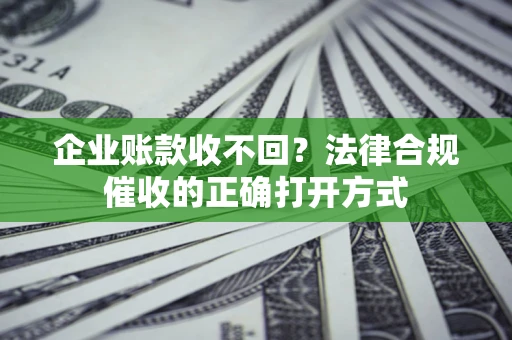 武汉企业账款收不回？法律合规催收的正确打开方式
