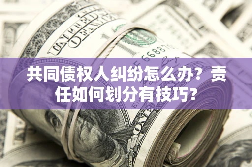 武汉共同债权人纠纷怎么办？责任如何划分有技巧？