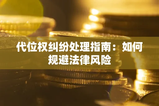 武汉代位权纠纷处理指南:如何规避法律风险 武汉代位权纠纷处理指南:如何规避法律风险