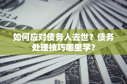 武汉如何应对债务人去世？债务处理技巧哪里学？
