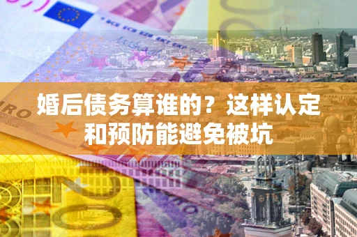 武汉婚后债务算谁的？这样认定和预防能避免被坑