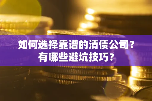 武汉如何选择靠谱的清债公司？有哪些避坑技巧？