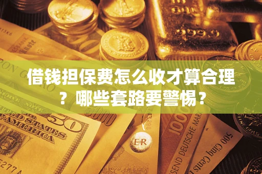 武汉借钱担保费怎么收才算合理？哪些套路要警惕？