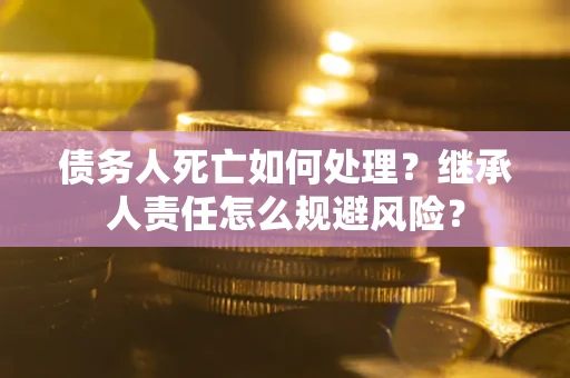 武汉债务人死亡如何处理？继承人责任怎么规避风险？