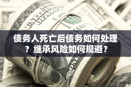 武汉债务人死亡后债务如何处理？继承风险如何规避？