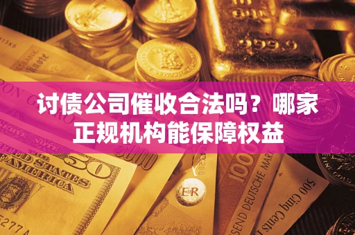 武汉讨债公司催收合法吗？哪家正规机构能保障权益