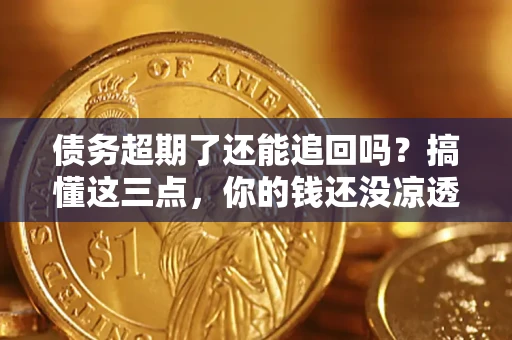 武汉债务超期了还能追回吗？搞懂这三点，你的钱还没凉透