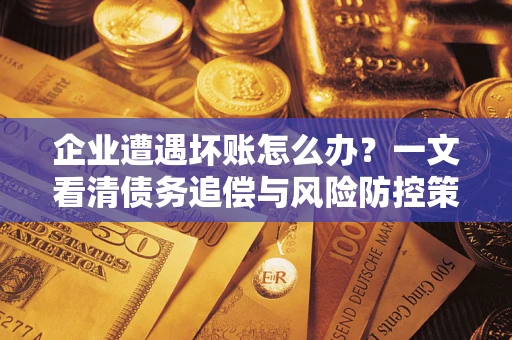 武汉企业遭遇坏账怎么办？一文看清债务追偿与风险防控策略