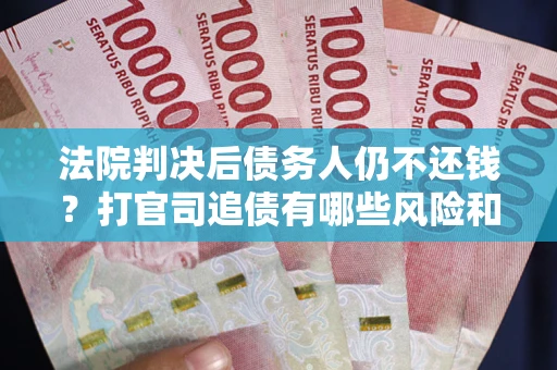 武汉法院判决后债务人仍不还钱？打官司追债有哪些风险和技巧？