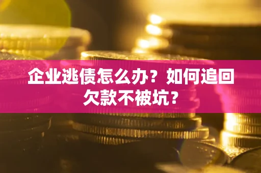 武汉企业逃债怎么办？如何追回欠款不被坑？