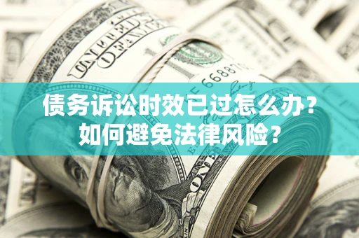 武汉债务诉讼时效已过怎么办？如何避免法律风险？