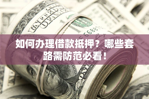 武汉如何办理借款抵押？哪些套路需防范必看！