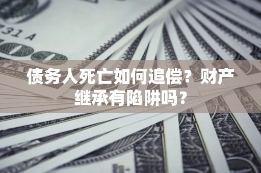 武汉债务人死亡如何追偿？财产继承有陷阱吗？