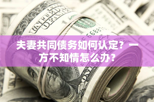 武汉夫妻共同债务如何认定？一方不知情怎么办？