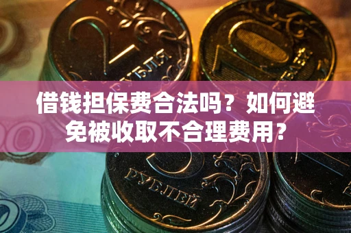 武汉借钱担保费合法吗？如何避免被收取不合理费用？