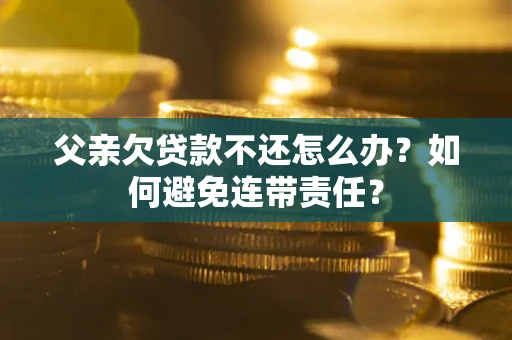 武汉父亲欠贷款不还怎么办？如何避免连带责任？
