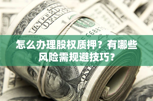 武汉怎么办理股权质押？有哪些风险需规避技巧？