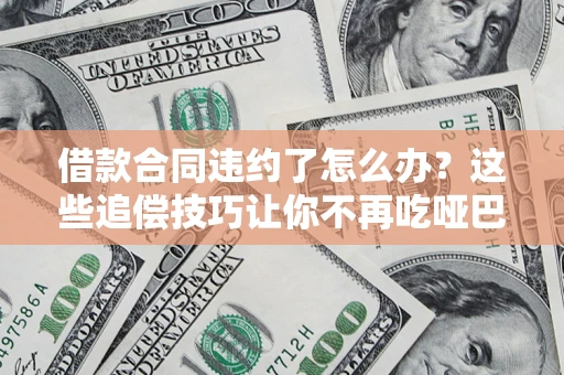 武汉借款合同违约了怎么办？这些追偿技巧让你不再吃哑巴亏