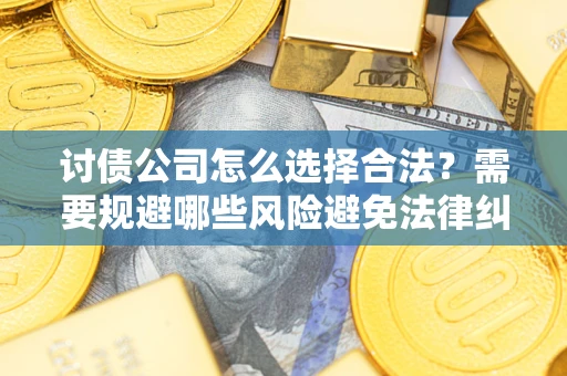 武汉讨债公司怎么选择合法?需要规避哪些风险避免法律纠纷? 武汉讨债公司怎么选择合法?需要规避哪些风险避免法律纠纷?