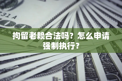 武汉拘留老赖合法吗？怎么申请强制执行？