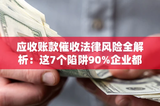 武汉应收账款催收法律风险全解析：这7个陷阱90%企业都踩过（含合规应对指南）