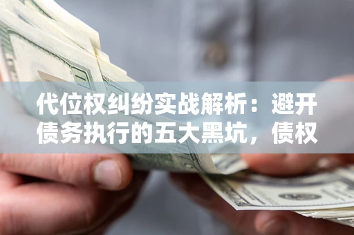 武汉代位权纠纷实战解析：避开债务执行的五大黑坑，债权人必看指南