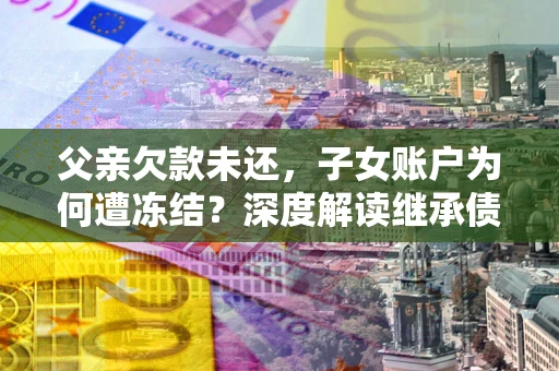 武汉父亲欠款未还，子女账户为何遭冻结？深度解读继承债务迷局
