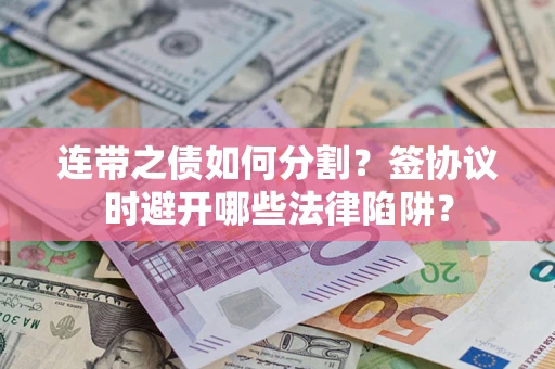 武汉连带之债如何分割？签协议时避开哪些法律陷阱？