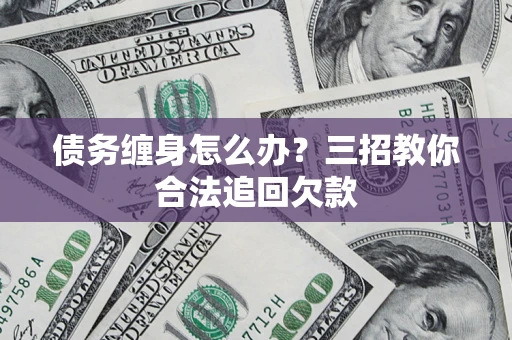 武汉债务缠身怎么办？三招教你合法追回欠款