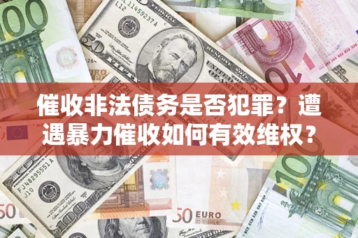 武汉催收非法债务是否犯罪？遭遇暴力催收如何有效维权？