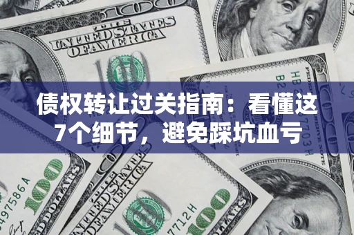 武汉债权转让过关指南：看懂这7个细节，避免踩坑血亏