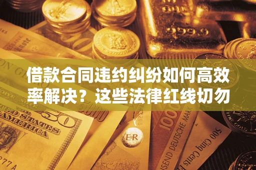 武汉借款合同违约纠纷如何高效率解决？这些法律红线切勿触碰