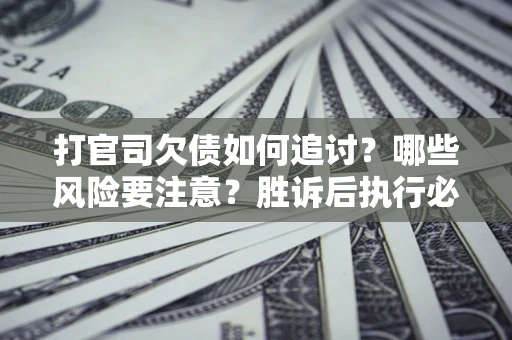 武汉打官司欠债如何追讨？哪些风险要注意？胜诉后执行必看！