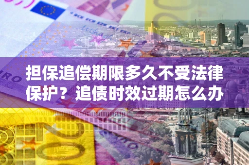 武汉担保追偿期限多久不受法律保护？追债时效过期怎么办？