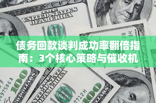 武汉债务回款谈判成功率翻倍指南：3个核心策略与催收机构避坑法则
