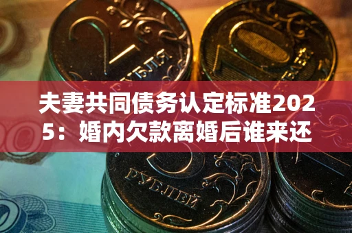 武汉夫妻共同债务认定标准2025:婚内欠款离婚后谁来还? 武汉夫妻共同债务认定标准2025:婚内欠款离婚后谁来还?