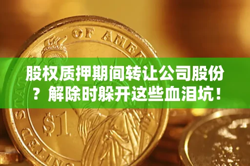 武汉股权质押期间转让公司股份？解除时躲开这些血泪坑！