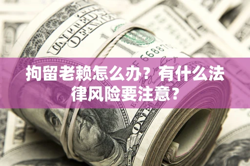 武汉拘留老赖怎么办？有什么法律风险要注意？