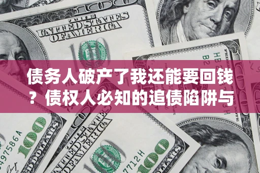 武汉债务人破产了我还能要回钱？债权人必知的追债陷阱与破局之道