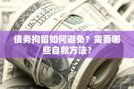 武汉债务拘留如何避免？需要哪些自救方法？