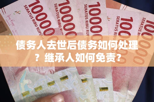 武汉债务人去世后债务如何处理？继承人如何免责？