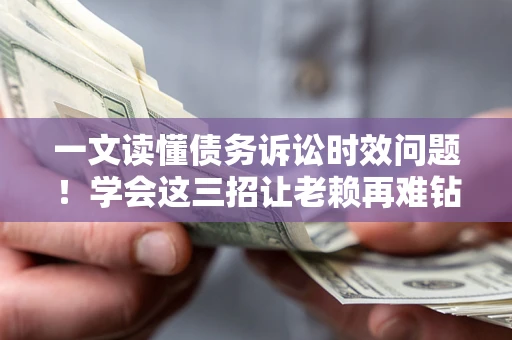 武汉一文读懂债务诉讼时效问题！学会这三招让老赖再难钻空子