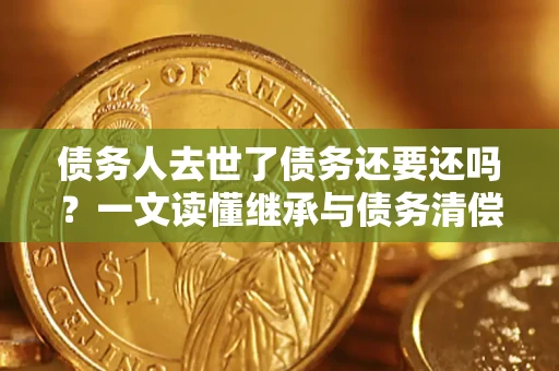 武汉债务人去世了债务还要还吗？一文读懂继承与债务清偿