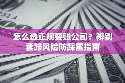 武汉怎么选正规要账公司？辨别套路风险防踩雷指南